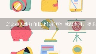 怎么挑无线打印机比较好啊？就跟家用，要求不太高，没啥经验