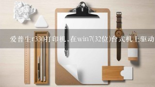 爱普生r330打印机,在win7(32位)台式机上驱动安装不