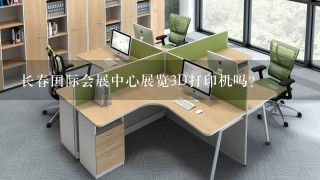 长春国际会展中心展览3D打印机吗？