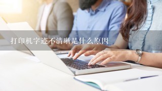 打印机字迹不清晰是什么原因