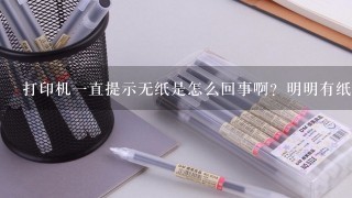 打印机一直提示无纸是怎么回事啊？明明有纸的