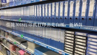 佳能3018打印机打印出是白纸，新硒鼓