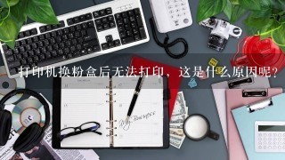 打印机换粉盒后无法打印，这是什么原因呢？