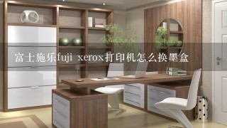 富士施乐fuji xerox打印机怎么换墨盒