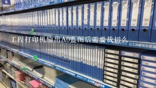 工程打印机输出A0蓝图后需要裁切么