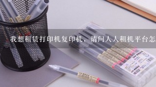 我想租赁打印机复印机，请问人人租机平台怎么样呢