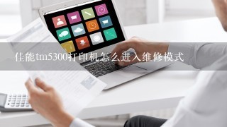 佳能tm5300打印机怎么进入维修模式