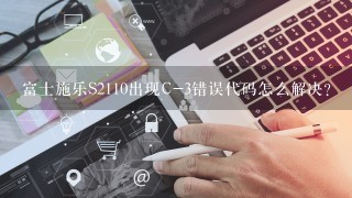 富士施乐S2110出现C-3错误代码怎么解决？