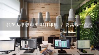 我在天津想购买3D打印机 ，要高端一点的 ，到哪里买呢