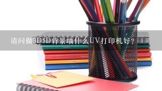 请问做3D5D背景墙什么UV打印机好？