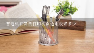 普通机打发票打印机页边距设置多少