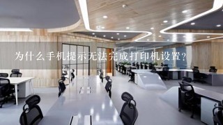 为什么手机提示无法完成打印机设置？