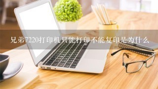 兄弟7220打印机只能打印不能复印是为什么