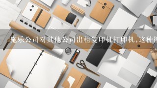 施乐公司对其他公司出租复印机打印机,这种循环经济,()。