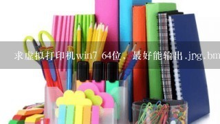 求虚拟打印机win7 64位，最好能输出.jpg.bmp