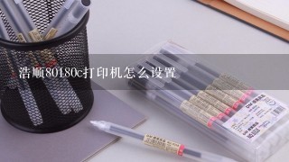 浩顺80180c打印机怎么设置