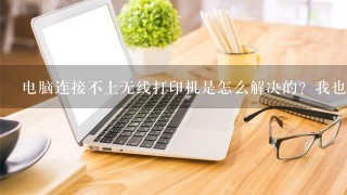 电脑连接不上无线打印机是怎么解决的？我也是相同的