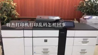 特杰打印机打印乱码怎样回事