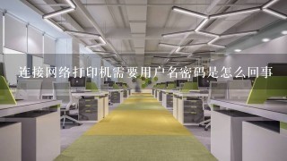 连接网络打印机需要用户名密码是怎么回事