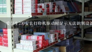 爱普生230安装打印机驱动时显示无法识别设备