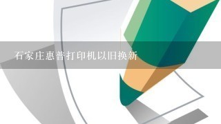 石家庄惠普打印机以旧换新