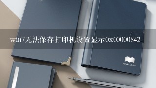 win7无法保存打印机设置显示0x00000842