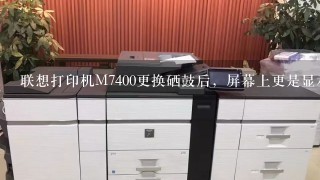 联想打印机M7400更换硒鼓后，屏幕上更是显示更换墨粉盒？