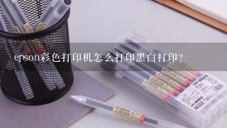 epson彩色打印机怎么打印黑白打印？