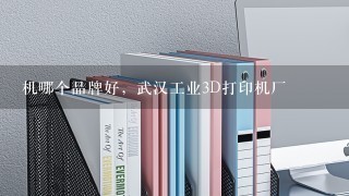 机哪个品牌好，武汉工业3D打印机厂