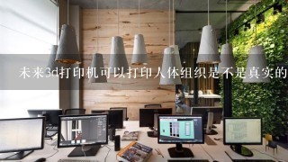 未来3d打印机可以打印人体组织是不是真实的