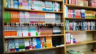 公司想租一台打印机，不知道打印机租赁哪家好？亲们——帮忙推荐推荐呗