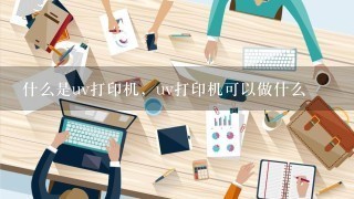 什么是uv打印机，uv打印机可以做什么