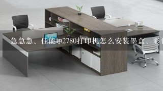 急急急、佳能ip2780打印机怎么安装墨盒、彩色的墨盒和黑色的墨盒安装位置有区别吗?