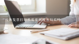 税务发票打印机需要到税务局买吗