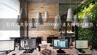 打印机共享报错0x00000001 求大师帮忙解答 在线等