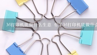 3d打印机能做什么生意 有了3d打印机能做什么生意