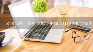 公司想租一台打印机，不知道打印机租赁哪家好？亲们——帮忙推荐推荐呗