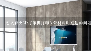 怎么解决3D打印机打印ABS材料时翘边的问题？