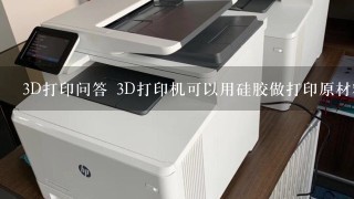 3D打印问答 3D打印机可以用硅胶做打印原材料吗