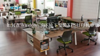 如何在Windows 7环境下安装XPS打印机驱动程序