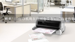 联想5110打印机现在官网也没有win7的兼容驱动了，求一位大神可以帮我解决一下吗？