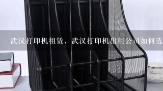 武汉打印机租赁，武汉打印机出租公司如何选择？