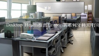 Desktop Health推出Einstein新系列牙科3D打印机和新