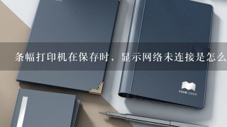 条幅打印机在保存时，显示网络未连接是怎么回事？