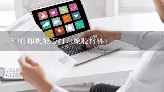 3D打印机能否打印橡胶材料？