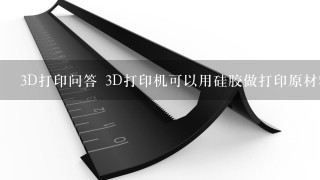 3D打印问答 3D打印机可以用硅胶做打印原材料吗