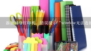 添加网络打印机，错误提示“window无法连接到打印机