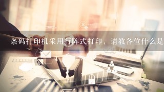 条码打印机采用行阵式打印，请教各位什么是行阵是打