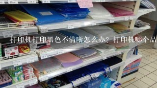 打印机打印黑色不清晰怎么办？打印机哪个品牌好？