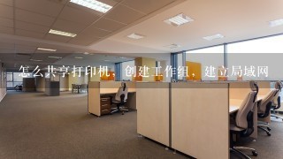 怎么共享打印机，创建工作组，建立局域网